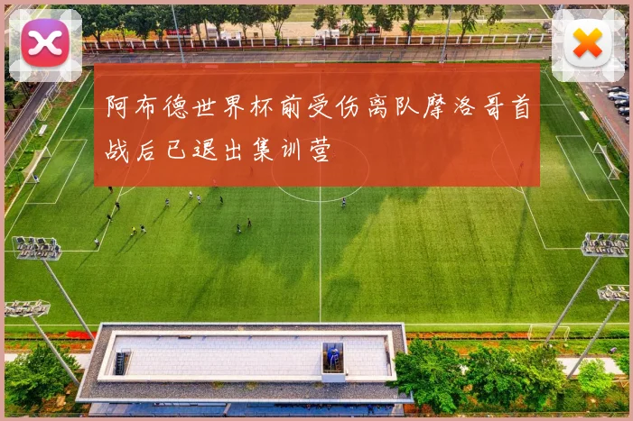阿布德世界杯前受伤离队摩洛哥首战后已退出集训营