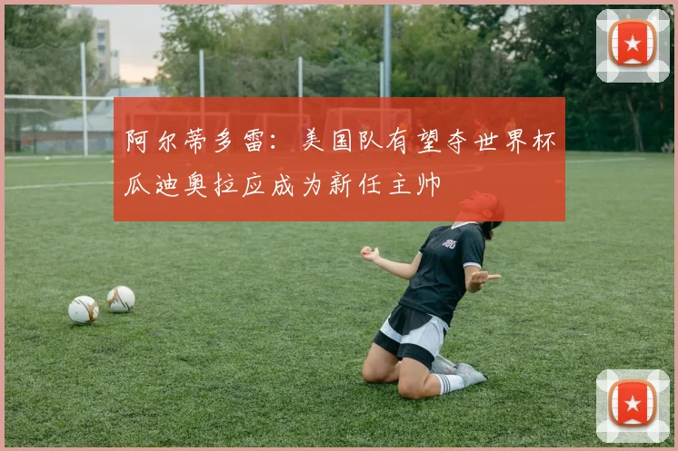 阿尔蒂多雷：美国队有望夺世界杯瓜迪奥拉应成为新任主帅