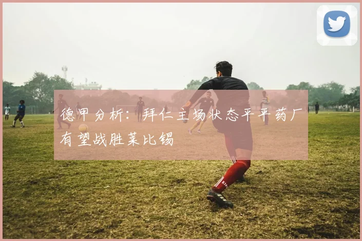 德甲分析：拜仁主场状态平平药厂有望战胜莱比锡