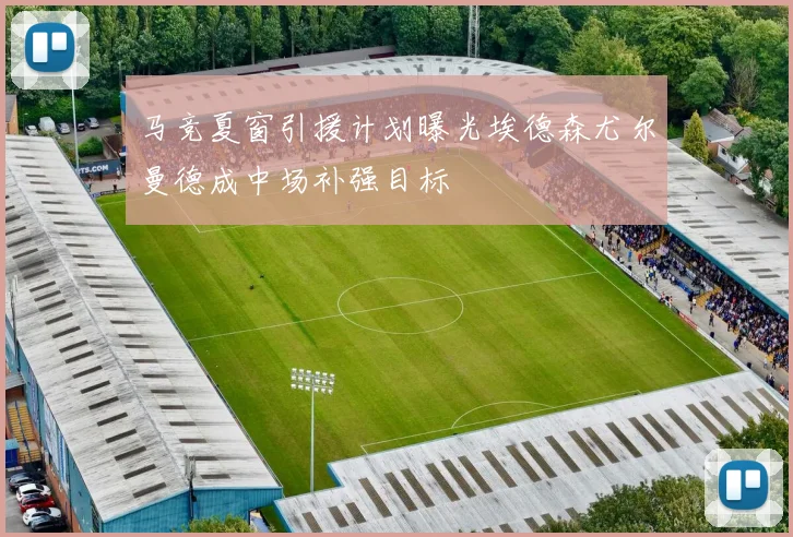 马竞夏窗引援计划曝光埃德森尤尔曼德成中场补强目标