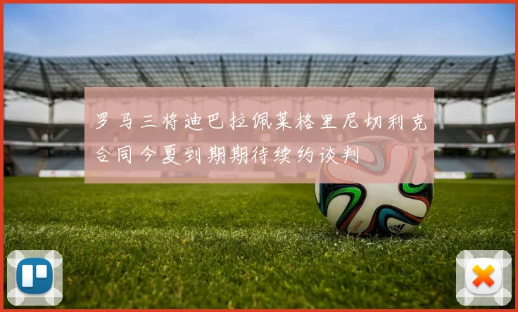 罗马三将迪巴拉佩莱格里尼切利克合同今夏到期期待续约谈判