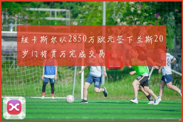 纽卡斯尔以2850万欧元签下兰斯20岁门将贾万完成交易