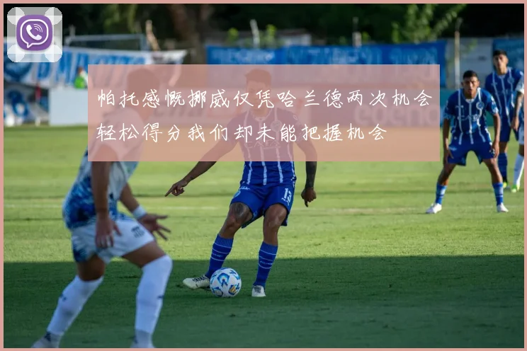 帕托感慨挪威仅凭哈兰德两次机会轻松得分我们却未能把握机会