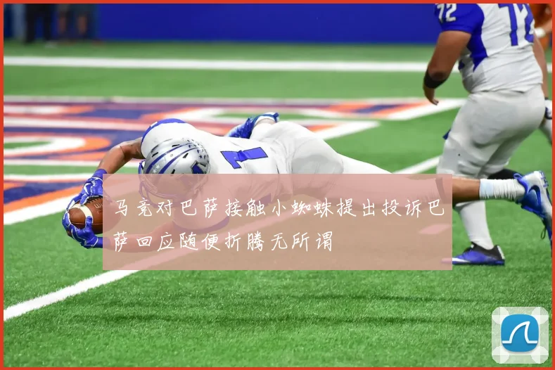 马竞对巴萨接触小蜘蛛提出投诉巴萨回应随便折腾无所谓