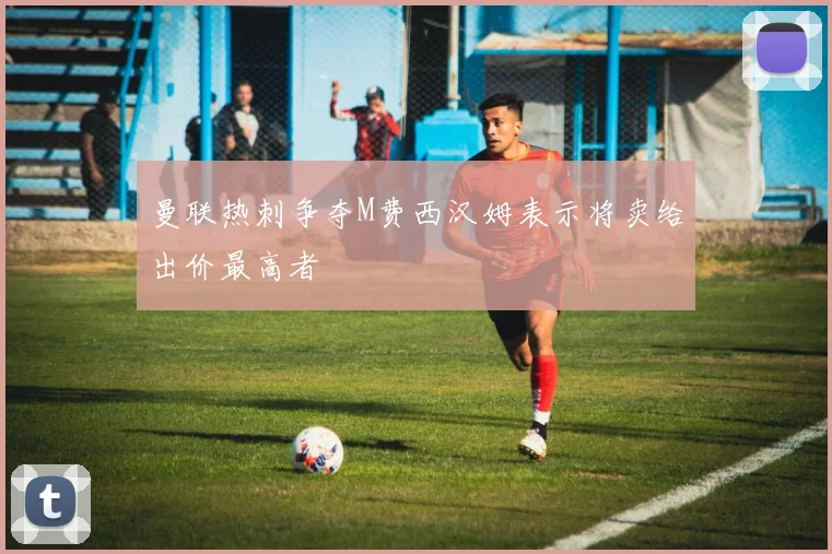 曼联热刺争夺M费西汉姆表示将卖给出价最高者