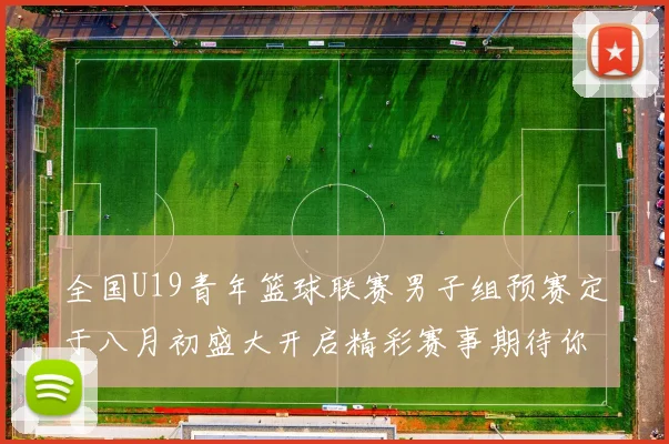 全国U19青年篮球联赛男子组预赛定于八月初盛大开启精彩赛事期待你的参与