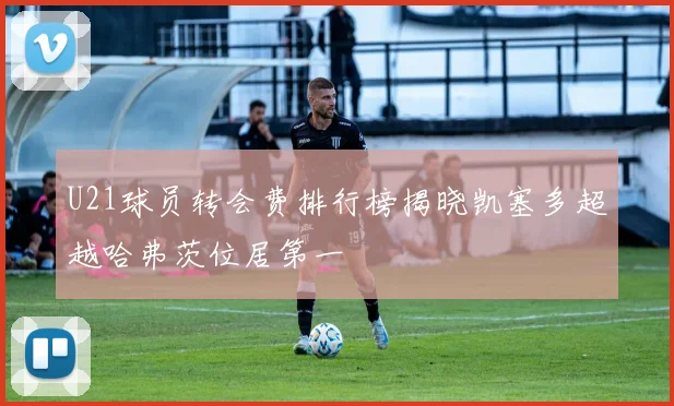 U21球员转会费排行榜揭晓凯塞多超越哈弗茨位居第一