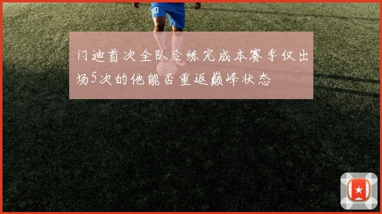 门迪首次全队合练完成本赛季仅出场5次的他能否重返巅峰状态