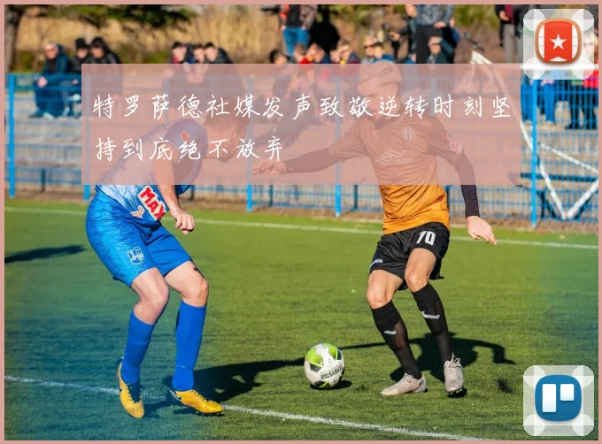 特罗萨德社媒发声致敬逆转时刻坚持到底绝不放弃