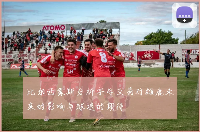 比尔西蒙斯分析字母交易对雄鹿未来的影响与球迷的期待