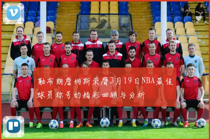 勒布朗詹姆斯荣膺3月19日NBA最佳球员称号的精彩回顾与分析