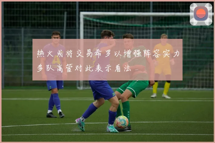 热火或将交易希罗以增强阵容实力多队高管对此表示看法