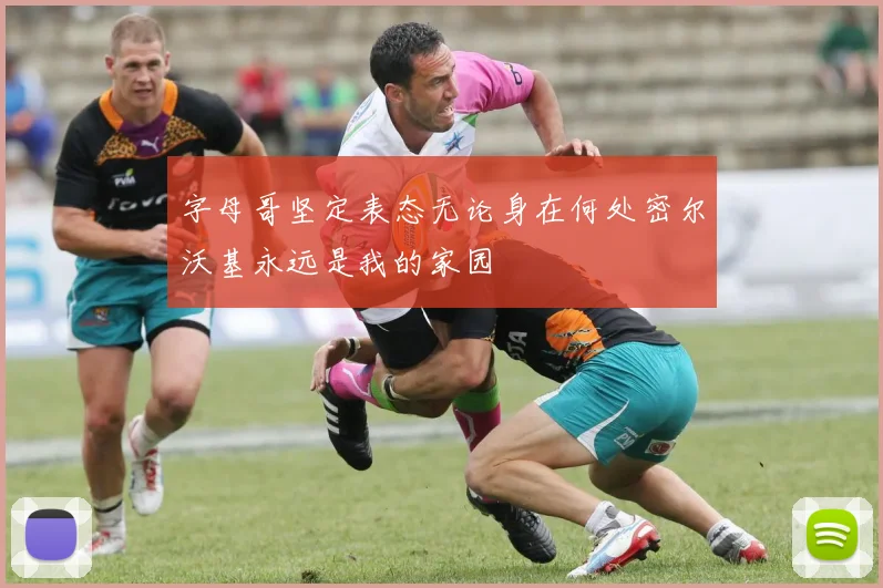 字母哥坚定表态无论身在何处密尔沃基永远是我的家园