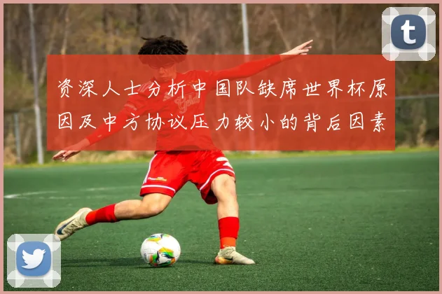 资深人士分析中国队缺席世界杯原因及中方协议压力较小的背后因素