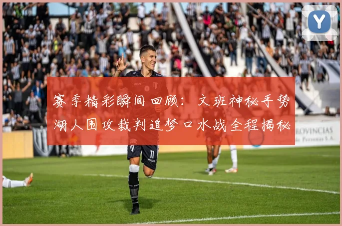 赛季精彩瞬间回顾：文班神秘手势湖人围攻裁判追梦口水战全程揭秘