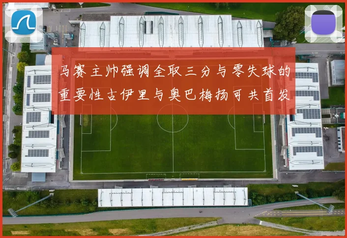 马赛主帅强调全取三分与零失球的重要性古伊里与奥巴梅扬可共首发