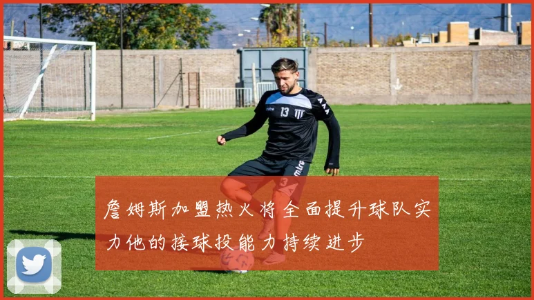 詹姆斯加盟热火将全面提升球队实力他的接球投能力持续进步