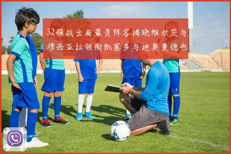 32强战出局最贵阵容揭晓维尔茨与穆西亚拉领衔凯塞多与迪奥曼德也在其中