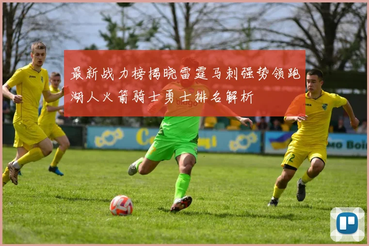 最新战力榜揭晓雷霆马刺强势领跑湖人火箭骑士勇士排名解析
