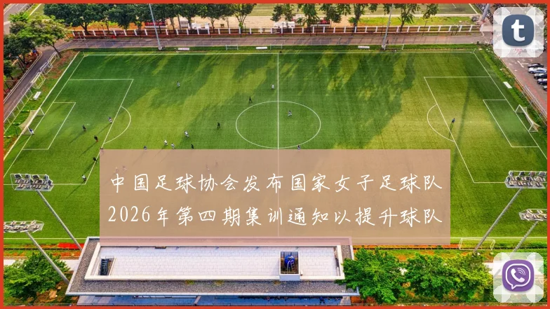 中国足球协会发布国家女子足球队2026年第四期集训通知以提升球队实力和备战水平