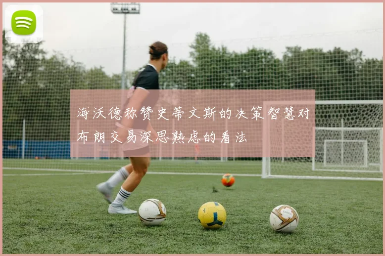 海沃德称赞史蒂文斯的决策智慧对布朗交易深思熟虑的看法