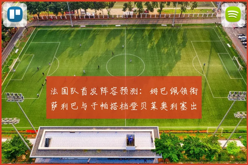 法国队首发阵容预测：姆巴佩领衔萨利巴与于帕搭档登贝莱奥利塞出战